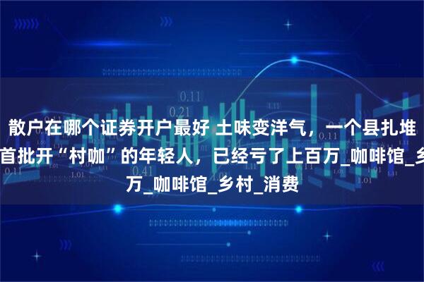 散户在哪个证券开户最好 土味变洋气，一个县扎堆300家：首批开“村咖”的年轻人，已经亏了上百万_咖啡馆_乡村_消费