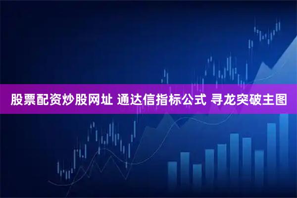 股票配资炒股网址 通达信指标公式 寻龙突破主图