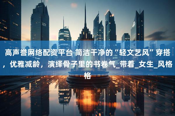 高声誉网络配资平台 简洁干净的“轻文艺风”穿搭，优雅减龄，演绎骨子里的书卷气_带着_女生_风格