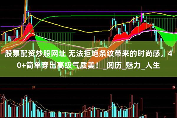 股票配资炒股网址 无法拒绝条纹带来的时尚感，40+简单穿出高级气质美！_阅历_魅力_人生