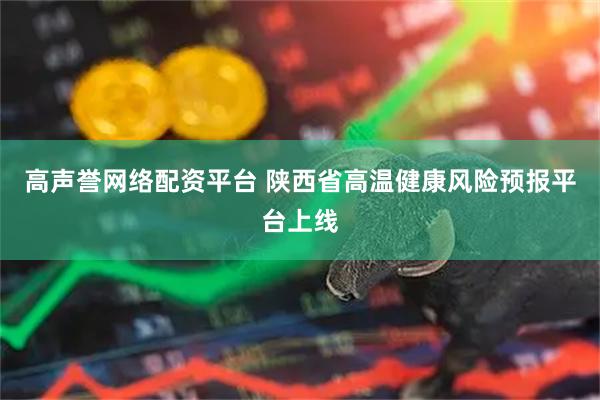 高声誉网络配资平台 陕西省高温健康风险预报平台上线