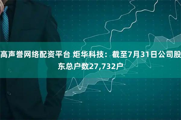 高声誉网络配资平台 炬华科技：截至7月31日公司股东总户数27,732户