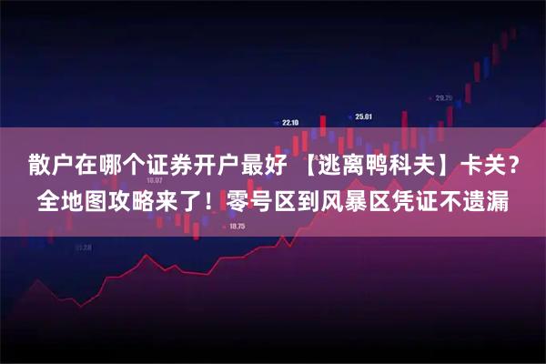 散户在哪个证券开户最好 【逃离鸭科夫】卡关？全地图攻略来了！零号区到风暴区凭证不遗漏