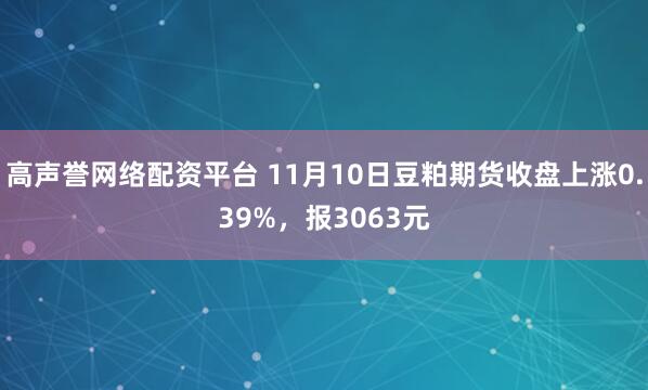 高声誉网络配资平台 11月10日豆粕期货收盘上涨0.39%，报3063元