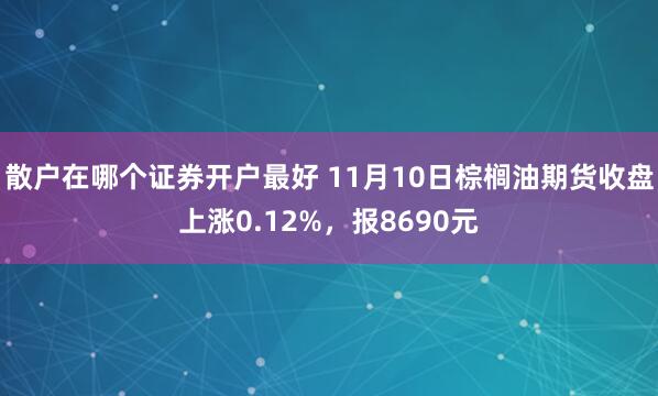 散户在哪个证券开户最好 11月10日棕榈油期货收盘上涨0.12%，报8690元