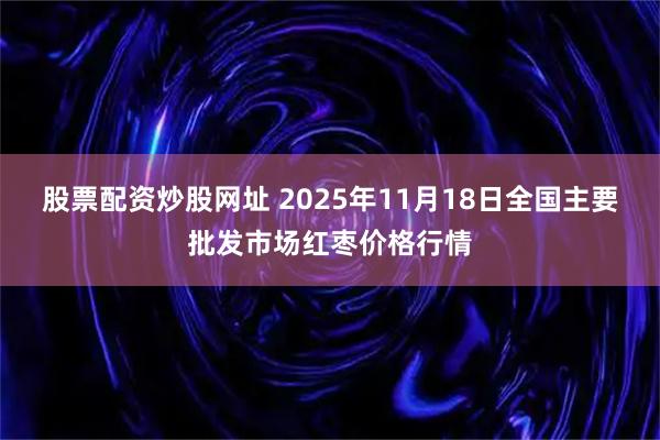 股票配资炒股网址 2025年11月18日全国主要批发市场红枣价格行情
