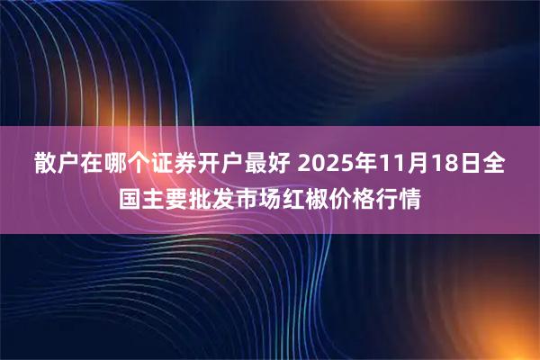 散户在哪个证券开户最好 2025年11月18日全国主要批发市场红椒价格行情