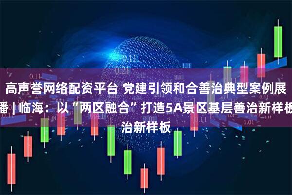 高声誉网络配资平台 党建引领和合善治典型案例展播 | 临海：以“两区融合”打造5A景区基层善治新样板