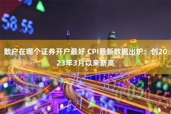 散户在哪个证券开户最好 CPI最新数据出炉：创2023年3月以来新高