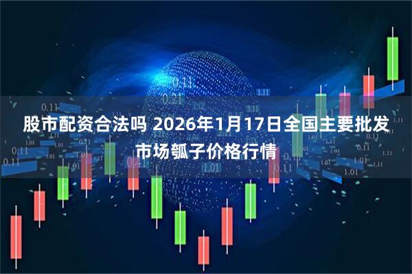 股市配资合法吗 2026年1月17日全国主要批发市场瓠子价格行情